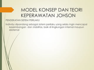 MODEL KONSEP DAN TEORI
KEPERAWATAN JOHSON
PENDEKATAN SISTEM PERILAKU
Individu dipandang sebagai sistem perilaku yang selalu ingin mencapai
keseimbangan dan stabilitas, baik di lingkungan internal maupun
eksternal
 