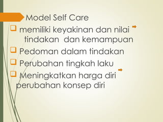 Model Self Care
 memiliki keyakinan dan nilai
tindakan dan kemampuan
 Pedoman dalam tindakan
 Perubahan tingkah laku
 Meningkatkan harga diri
perubahan konsep diri
 
