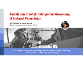 Disampaikan Sharing Session “Pengaturan dan Praktek Delegasi Wewenag”
Bank Indonesia, Jakarta, 26 Agustus 2015
Dr. Tri Widodo W. Utomo, SH.,MA
Deputi Inovasi Administrasi Negara LAN-RI
 