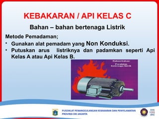 KEBAKARAN / API KELAS C
Bahan – bahan bertenaga Listrik
Metode Pemadaman;
• Gunakan alat pemadam yang Non Konduksi.
• Putuskan arus listriknya dan padamkan seperti Api
Kelas A atau Api Kelas B.
 