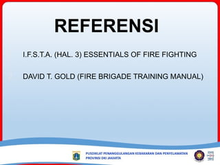 REFERENSI
1. I.F.S.T.A. (HAL. 3) ESSENTIALS OF FIRE FIGHTING
2. DAVID T. GOLD (FIRE BRIGADE TRAINING MANUAL)
 