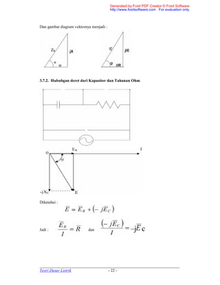 _____________________________________________________________________
Teori Dasar Listrik - 22 -
Dan gambar diagram vektornya menjadi :
3.7.2. Hububgan deret dari Kapasitor dan Tahanan Ohm.
Diketahui :
Jadi : dan –j c
Generated by Foxit PDF Creator © Foxit Software
http://www.foxitsoftware.com For evaluation only.
 