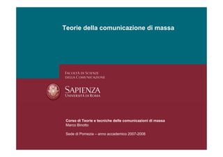 Teorie della comunicazione di massa




 Corso di Teorie e tecniche delle comunicazioni di massa
 Marco Binotto

 Sede di Pomezia – anno accademico 2007-2008