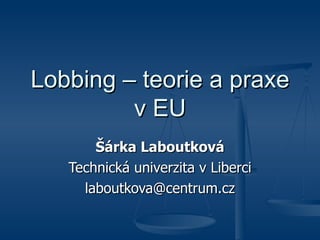 Lobbing – teorie a praxe v EU Šárka Laboutková Technická univerzita v Liberci [email_address] 