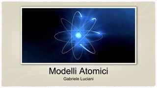 Gabriele Luciani
Modelli Atomici
 