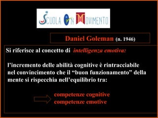37
Si riferisce al concetto di intelligenza emotiva:
l’incremento delle abilità cognitive è rintracciabile
nel convincimento che il “buon funzionamento” della
mente si rispecchia nell’equilibrio tra:
competenze cognitive
competenze emotive
Daniel Goleman (n. 1946)
 