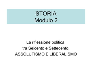 STORIA 
Modulo 2 
La riflessione politica 
tra Seicento e Settecento. 
ASSOLUTISMO E LIBERALISMO 
 
