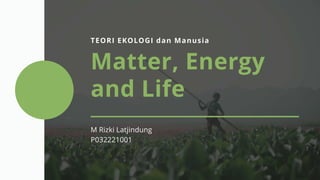 TEORI EKOLOGI dan Manusia
Matter, Energy
and Life
M Rizki Latjindung
P032221001
 