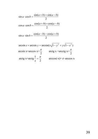 sin( a + b) + sin( a − b)
sin a ⋅ cos b =
                              2
                  cos(a + b) + cos(a − b)
cos a ⋅ cos b =
                             2

                  cos( a − b) − cos( a + b)
sin a ⋅ sin b =
                              2

arcsin x + arcsin y = arcsin( x 1 − y 2 + y 1 − x 2 )
                        π                             π
arcsin x+arccos x=               arctg x +arcctg x=
                2                                     2
             1 π
arctg x+arctg =                  arccos(-x)= π -arccos x
             x 2




                                                           39
 