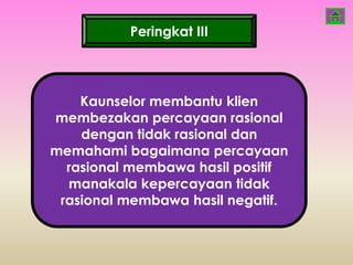 Peringkat III




    Kaunselor membantu klien
membezakan percayaan rasional
    dengan tidak rasional dan
memahami bagaimana percayaan
  rasional membawa hasil positif
  manakala kepercayaan tidak
 rasional membawa hasil negatif.
 