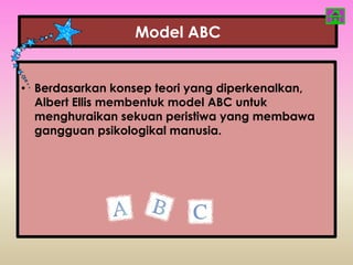 Model ABC


• Berdasarkan konsep teori yang diperkenalkan,
  Albert Ellis membentuk model ABC untuk
  menghuraikan sekuan peristiwa yang membawa
  gangguan psikologikal manusia.
 