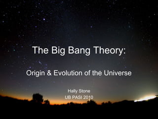 The Big Bang Theory:
Origin & Evolution of the Universe
Hally Stone
UB PASI 2010
 