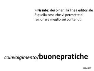 coinvolgimento/buonepratiche
> Fissate: dei binari, la linea editoriale
è quella cosa che vi permette di
ragionare meglio sui contenuti.
112 di 147
 