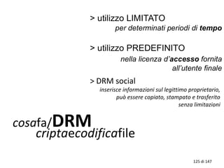 cosafa/DRM
criptaecodificafile
> DRM social
inserisce informazioni sul legittimo proprietario,
può essere copiato, stampato e trasferito
senza limitazioni
125 di 147
 