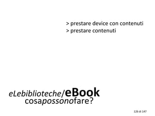 eLebiblioteche/eBook
cosapossonofare?
> prestare device con contenuti
> prestare contenuti
126 di 147
 
