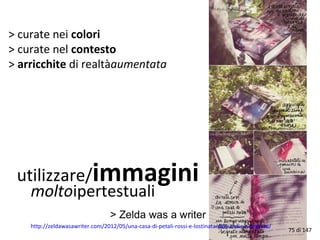 utilizzare/immagini
moltoipertestuali
> curate nei colori
> curate nel contesto
> arricchite di realtàaumentata
http://zeldawasawriter.com/2012/05/una-casa-di-petali-rossi-e-lostinata-difesa-di-un-segreto/
75 di 147
 