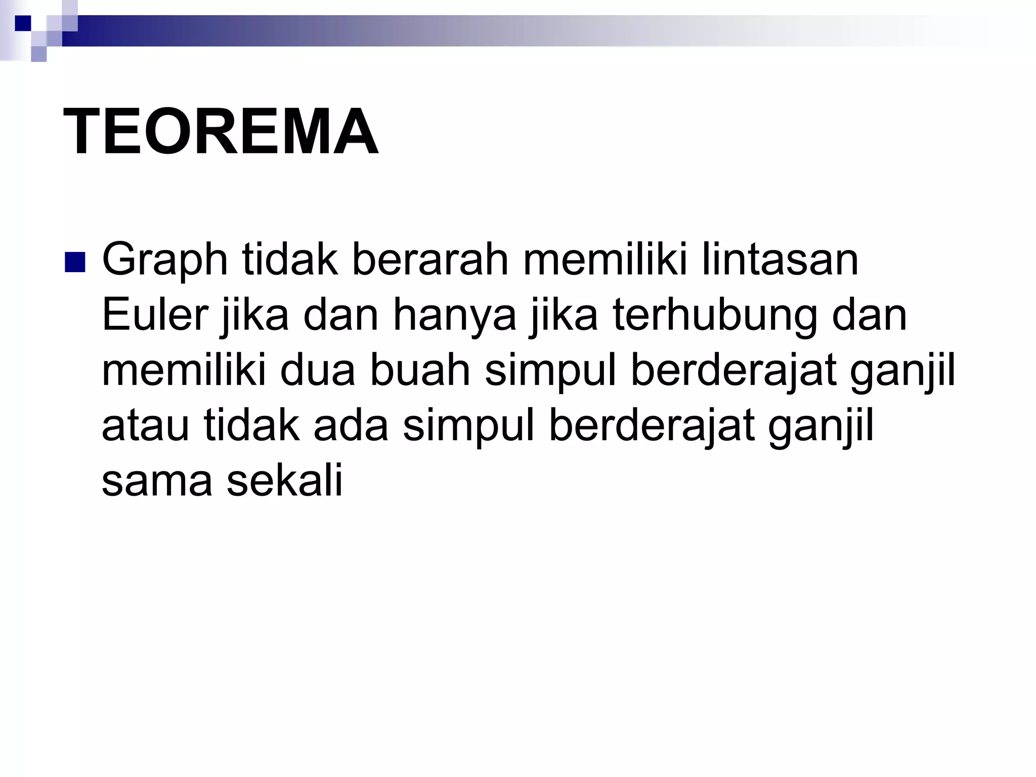 TEOREMA
   Graph tidak berarah memiliki lintasan
    Euler jika dan hanya jika terhubung dan
    memiliki dua buah simpul berderajat ganjil
    atau tidak ada simpul berderajat ganjil
    sama sekali
 