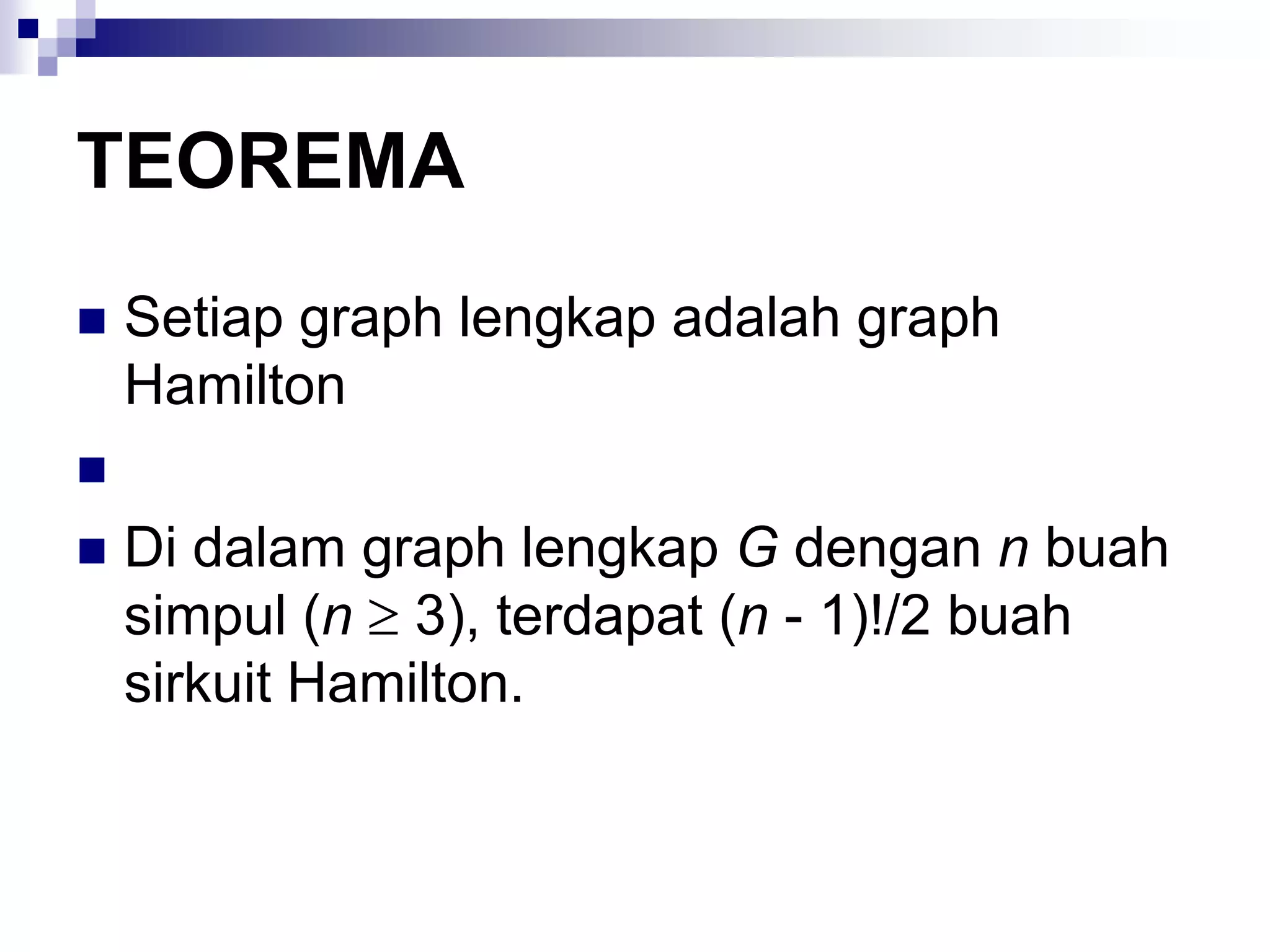TEOREMA
   Setiap graph lengkap adalah graph
    Hamilton

   Di dalam graph lengkap G dengan n buah
    simpul (n 3), terdapat (n - 1)!/2 buah
    sirkuit Hamilton.
 