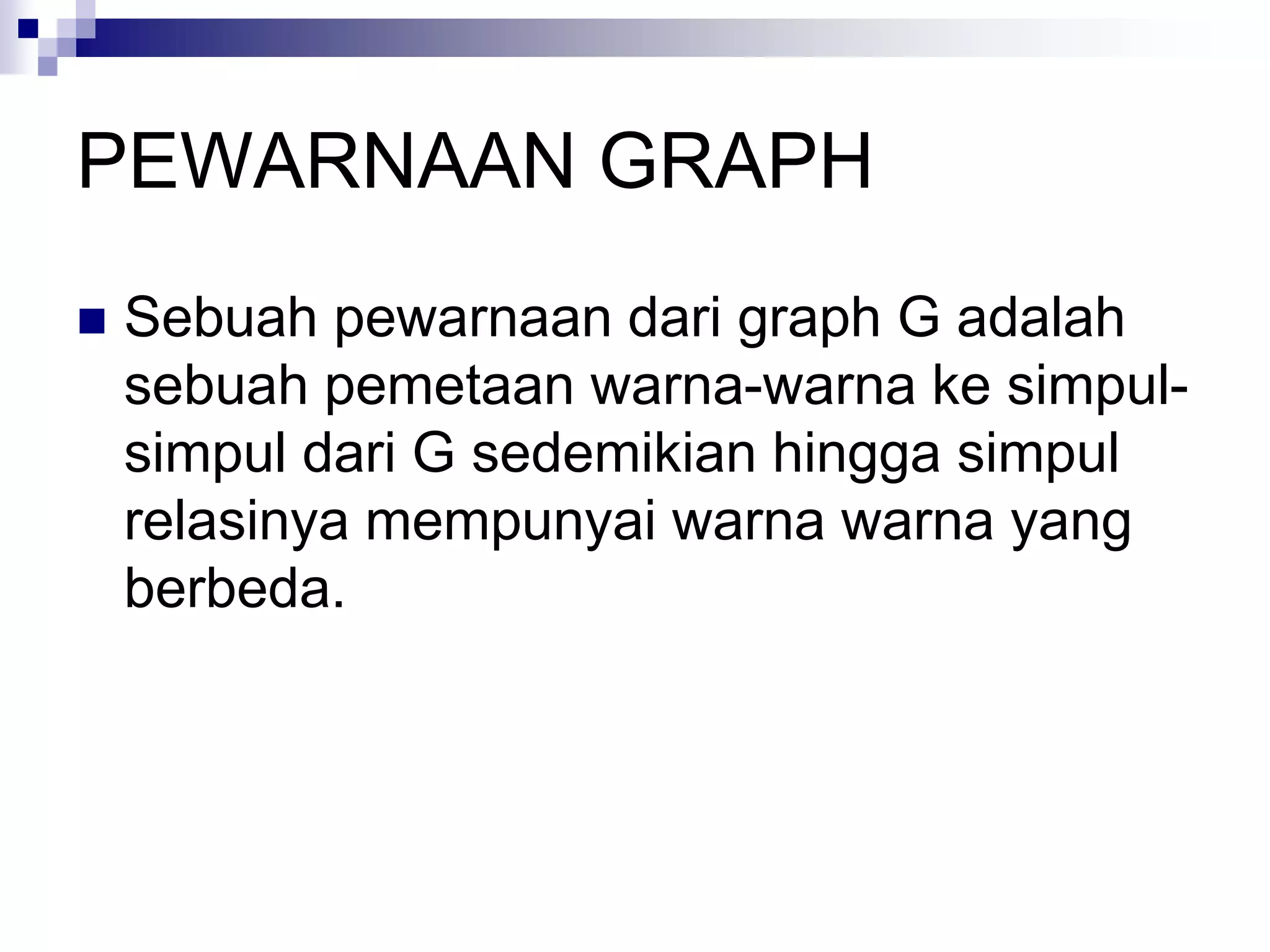 PEWARNAAN GRAPH
   Sebuah pewarnaan dari graph G adalah
    sebuah pemetaan warna-warna ke simpul-
    simpul dari G sedemikian hingga simpul
    relasinya mempunyai warna warna yang
    berbeda.
 