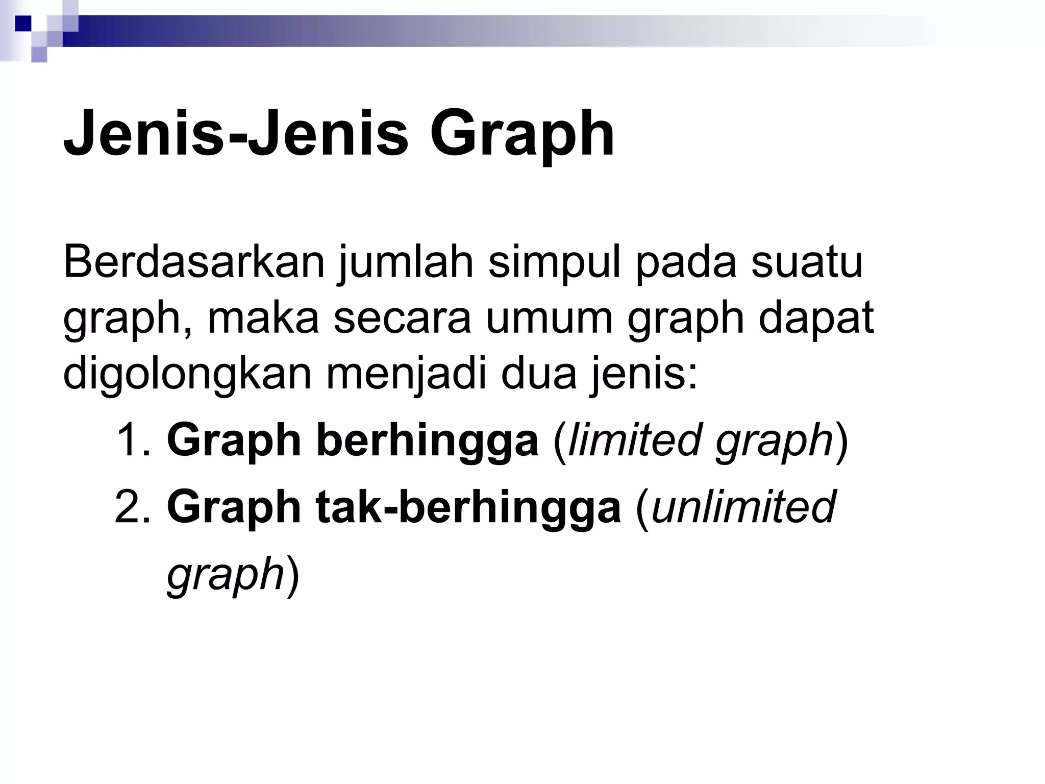 Jenis-Jenis Graph
Berdasarkan jumlah simpul pada suatu
graph, maka secara umum graph dapat
digolongkan menjadi dua jenis:
   1. Graph berhingga (limited graph)
   2. Graph tak-berhingga (unlimited
      graph)
 