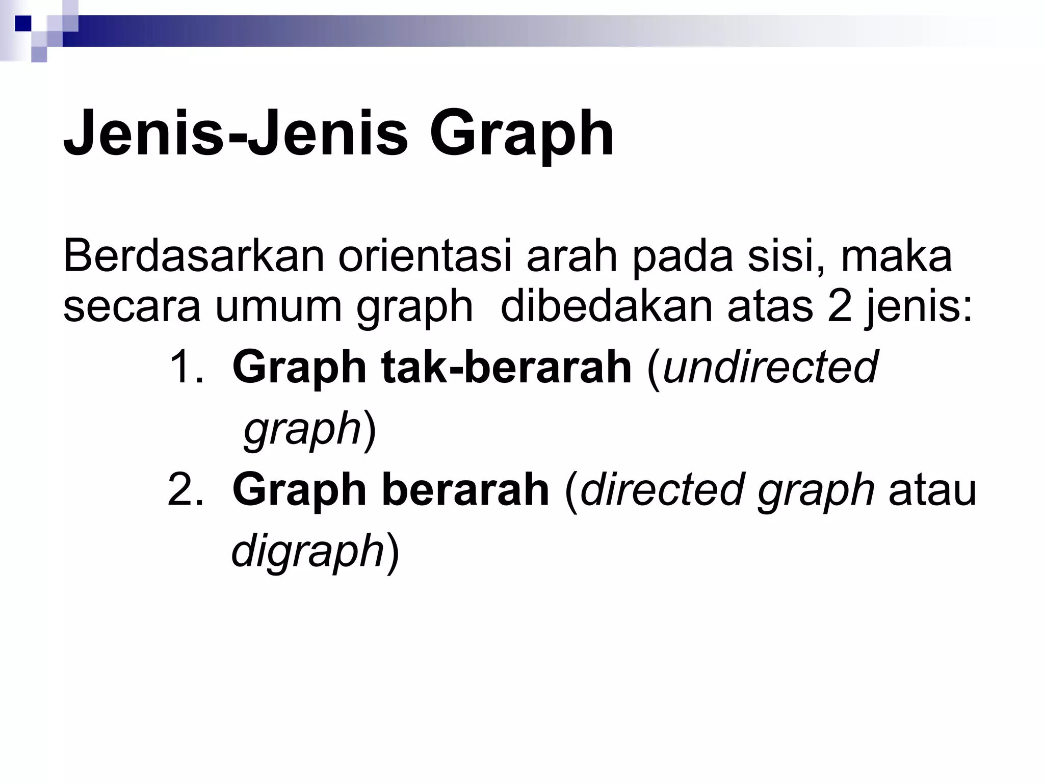 Jenis-Jenis Graph
Berdasarkan orientasi arah pada sisi, maka
secara umum graph dibedakan atas 2 jenis:
    1. Graph tak-berarah (undirected
        graph)
    2. Graph berarah (directed graph atau
        digraph)
 