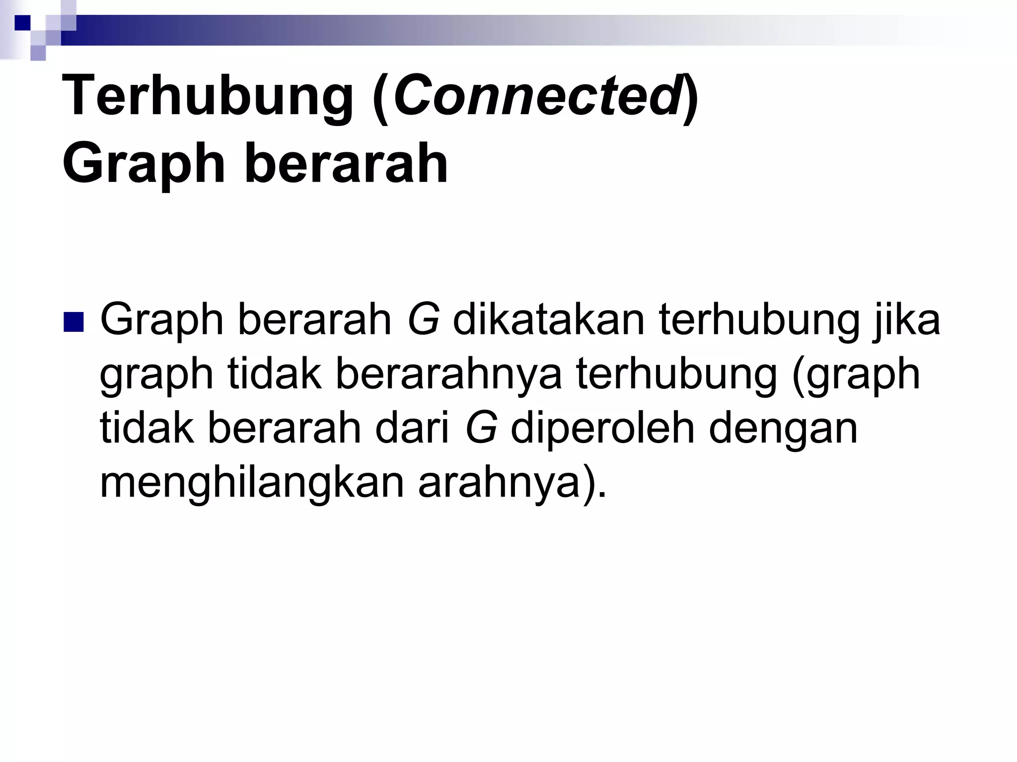 Terhubung (Connected)
Graph berarah

   Graph berarah G dikatakan terhubung jika
    graph tidak berarahnya terhubung (graph
    tidak berarah dari G diperoleh dengan
    menghilangkan arahnya).
 