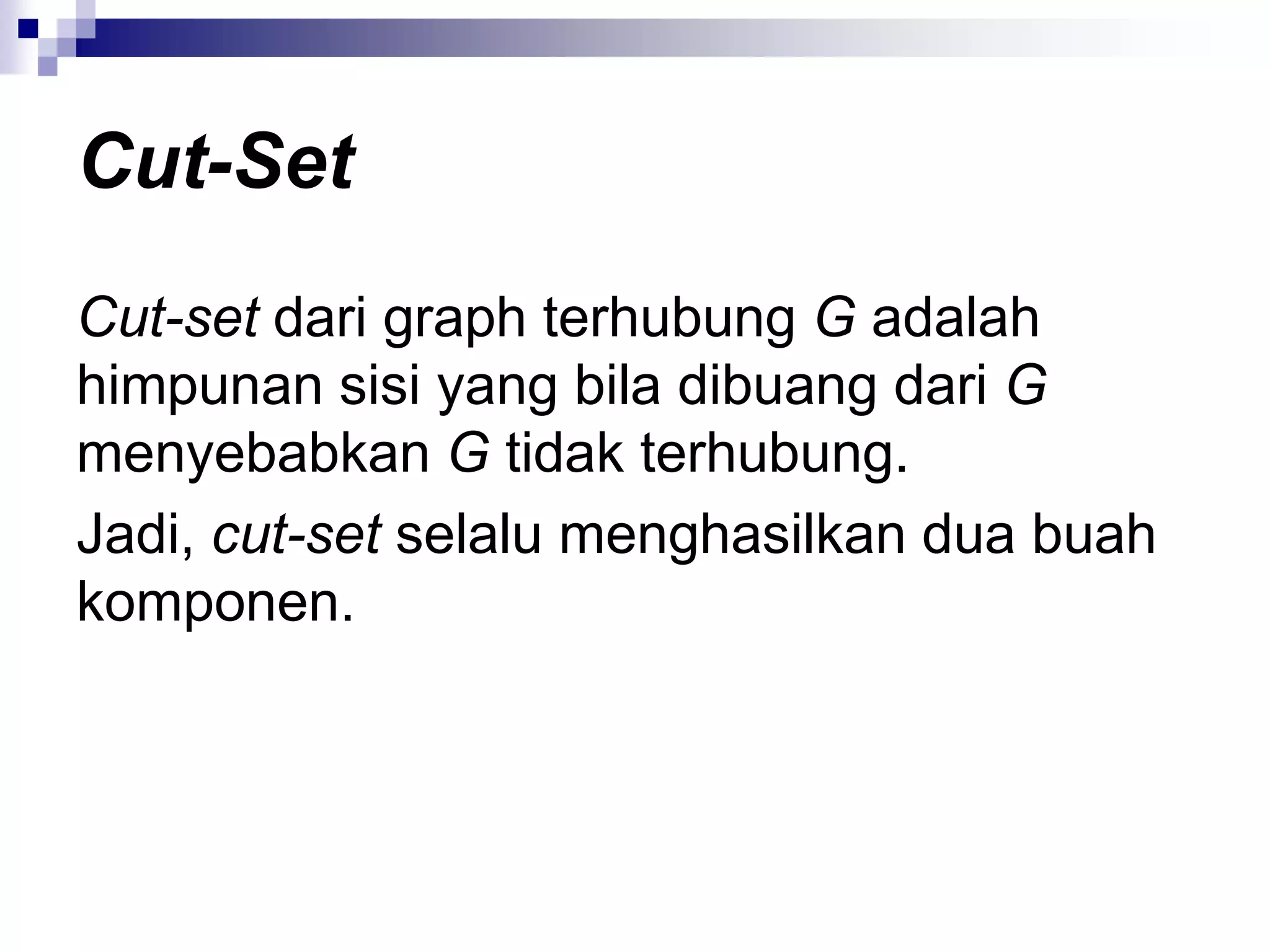 Cut-Set
Cut-set dari graph terhubung G adalah
himpunan sisi yang bila dibuang dari G
menyebabkan G tidak terhubung.
Jadi, cut-set selalu menghasilkan dua buah
komponen.
 