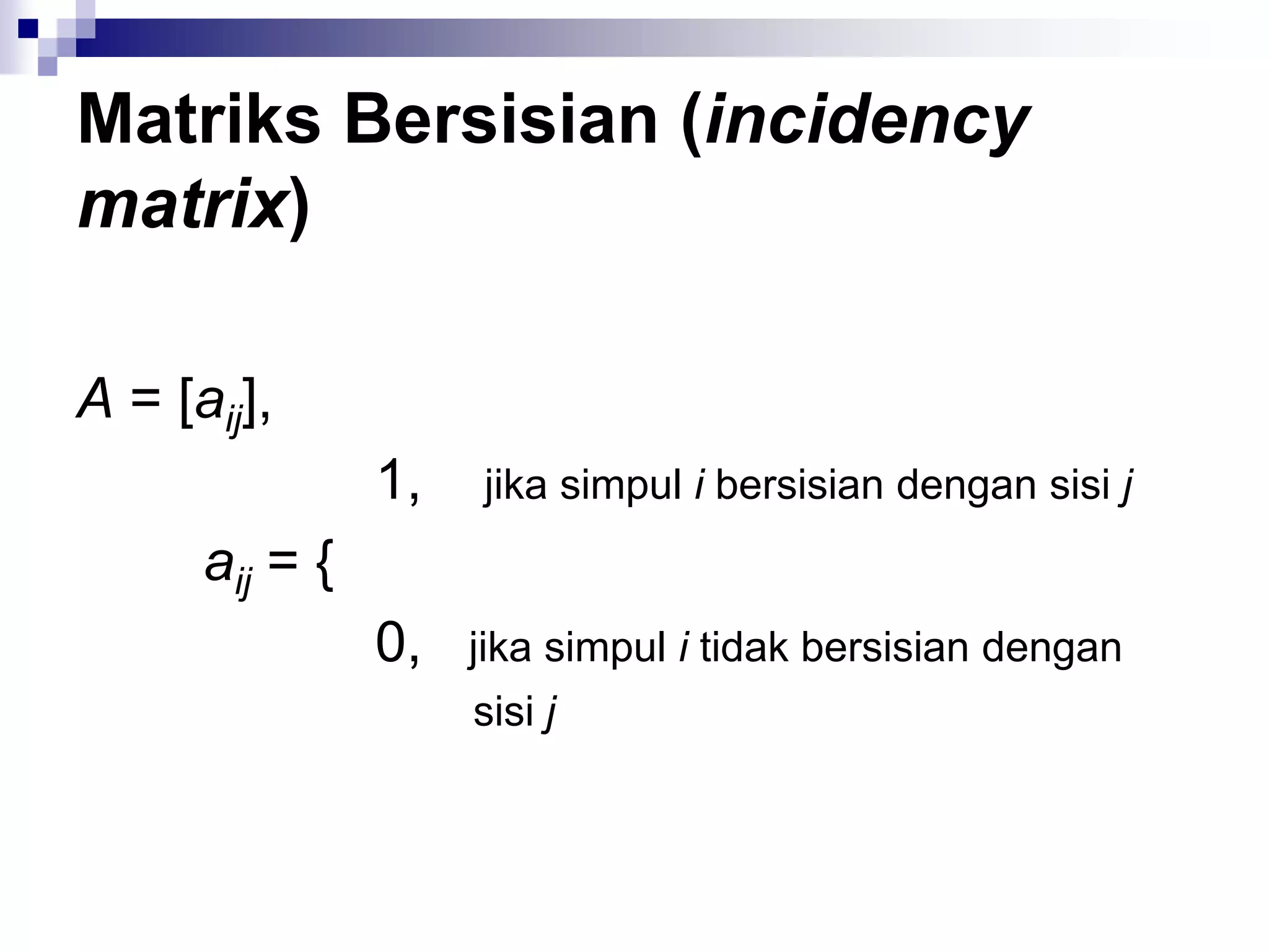 Matriks Bersisian (incidency
matrix)

A = [aij],
                1,   jika simpul i bersisian dengan sisi j
      aij = {
                0,   jika simpul i tidak bersisian dengan
                     sisi j
 