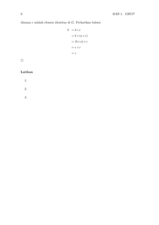 6 BAB 1. GRUP
dimana e adalah elemen identitas di G. Perhatikan bahwa
b = b ◦ e
= b ◦ (a ◦ c)
= (b ◦ a) ◦ c
= e ◦ c
= c
Latihan
1.
2.
3.
 