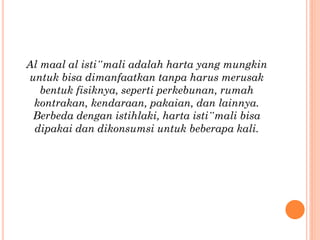 Al maal al isti‟mali adalah harta yang mungkin
untuk bisa dimanfaatkan tanpa harus merusak
bentuk fisiknya, seperti perkebunan, rumah
kontrakan, kendaraan, pakaian, dan lainnya.
Berbeda dengan istihlaki, harta isti‟mali bisa
dipakai dan dikonsumsi untuk beberapa kali.
 