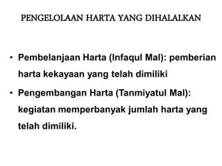 PENGELOLAAN HARTA YANG DIHALALKAN
• Pembelanjaan Harta (Infaqul Mal): pemberian
harta kekayaan yang telah dimiliki
• Pengembangan Harta (Tanmiyatul Mal):
kegiatan memperbanyak jumlah harta yang
telah dimiliki.
 