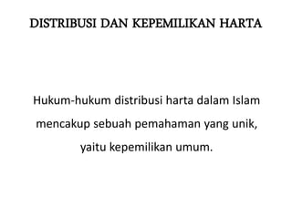 DISTRIBUSI DAN KEPEMILIKAN HARTA
Hukum-hukum distribusi harta dalam Islam
mencakup sebuah pemahaman yang unik,
yaitu kepemilikan umum.
 