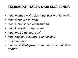 PEMBAGIAN HARTA DARI SEGI BENDA
• maal mutaqawwim dan maal gair mutaqawwim
• maal manqul dan ’uqar
• maal mamluk dan maal mubah
• maal khass dan maal ‘amm
• maal misli dan maal qimi
• maal istihlaki dan maal gair istihlaki
• usul dan simar
• maal qabil lil al-qismah dan maal gair qabil lil al-
qismah
 