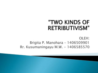 “TWO KINDS OF
RETRIBUTIVISM”
OLEH:
Brigita P. Manohara – 1406509901
Rr. Kusumaningayu M.W. - 1406585570
 