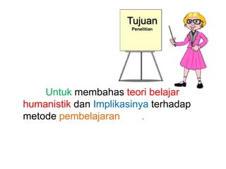 Tujuan
Penelitian

Untuk membahas teori belajar
humanistik dan Implikasinya terhadap
metode pembelajaran
.

 