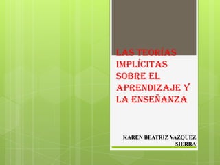 Las teorías
implícitas
sobre el
aprendizaje y
la enseñanza


 KAREN BEATRIZ VAZQUEZ
                 SIERRA
 