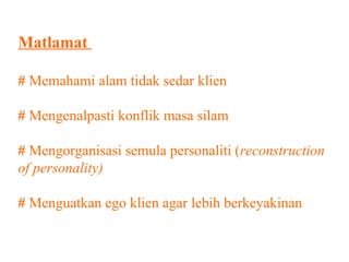Matlamat

# Memahami alam tidak sedar klien

# Mengenalpasti konflik masa silam

# Mengorganisasi semula personaliti (reconstruction
of personality)

# Menguatkan ego klien agar lebih berkeyakinan
 