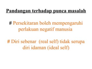 Pandangan terhadap punca masalah

 # Persekitaran boleh mempengaruhi
     perlakuan negatif manusia

# Diri sebenar (real self) tidak serupa
        diri idaman (ideal self)
 