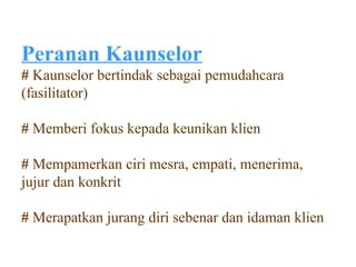 Peranan Kaunselor
# Kaunselor bertindak sebagai pemudahcara
(fasilitator)

# Memberi fokus kepada keunikan klien

# Mempamerkan ciri mesra, empati, menerima,
jujur dan konkrit

# Merapatkan jurang diri sebenar dan idaman klien
 