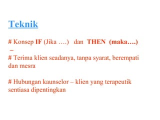 Teknik
# Konsep IF (Jika ….) dan THEN (maka….)
 –
# Terima klien seadanya, tanpa syarat, berempati
dan mesra

# Hubungan kaunselor – klien yang terapeutik
sentiasa dipentingkan
 