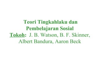 Teori Tingkahlaku dan
      Pembelajaran Sosial
Tokoh: J. B. Watson, B. F. Skinner,
   Albert Bandura, Aaron Beck
 
