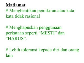 Matlamat
# Menghentikan pemikiran atau kata-
kata tidak rasional

# Menghapuskan penggunaan
perkataan seperti “MESTI” dan
“HARUS”.

# Lebih toleransi kepada diri dan orang
lain
 