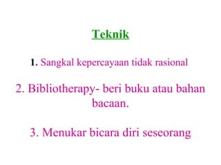 Teknik

  1. Sangkal kepercayaan tidak rasional

2. Bibliotherapy- beri buku atau bahan
               bacaan.

  3. Menukar bicara diri seseorang
 