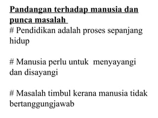 Pandangan terhadap manusia dan
punca masalah
# Pendidikan adalah proses sepanjang
hidup

# Manusia perlu untuk menyayangi
dan disayangi

# Masalah timbul kerana manusia tidak
bertanggungjawab
 