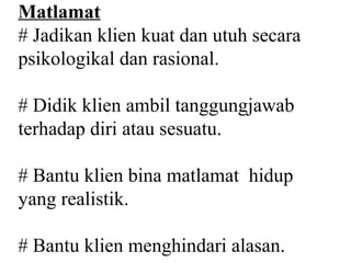 Matlamat
# Jadikan klien kuat dan utuh secara
psikologikal dan rasional.

# Didik klien ambil tanggungjawab
terhadap diri atau sesuatu.

# Bantu klien bina matlamat hidup
yang realistik.

# Bantu klien menghindari alasan.
 