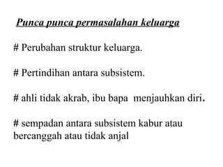 Punca punca permasalahan keluarga

# Perubahan struktur keluarga.

# Pertindihan antara subsistem.

# ahli tidak akrab, ibu bapa menjauhkan diri.

# sempadan antara subsistem kabur atau
bercanggah atau tidak anjal
 