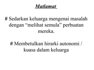 Matlamat

# Sedarkan keluarga mengenai masalah
  dengan “melihat semula” perbuatan
               mereka.

  # Membetulkan hirarki autonomi /
       kuasa dalam keluarga
 