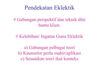 Pendekatan Eklektik
# Gabungan perspektif dan teknik dlm
           bantu klien.

 # Kelebihan/ Ingatan Guna Eklektik

     a) Gabungan pelbagai teori
  b) Kaunselor perlu mahir/aplikasi
   c) Sesuaikan teori ikut konteks
 