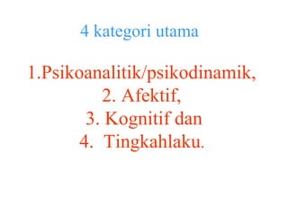 4 kategori utama

1.Psikoanalitik/psikodinamik,
          2. Afektif,
        3. Kognitif dan
       4. Tingkahlaku.
 
