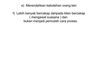 e)  Merendahkan kebolehan orang lain
                           
f)  Lebih banyak bercakap daripada klien bercakap 
             ( mengawal suasana ) dan 
          bukan menjadi pemudah cara proses.


       
 